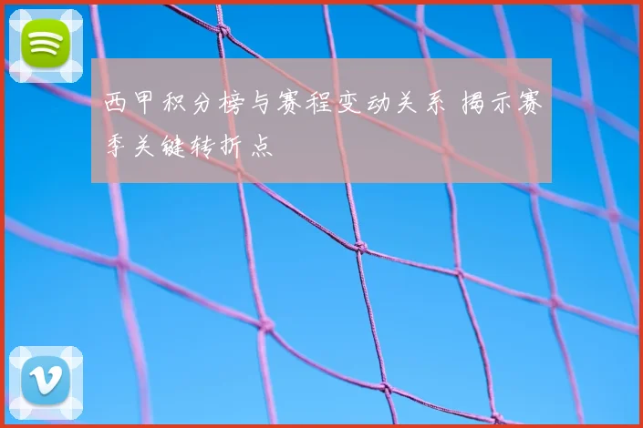 西甲积分榜与赛程变动关系 揭示赛季关键转折点