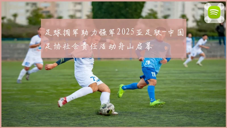足球拥军助力强军2025亚足联-中国足协社会责任活动舟山启幕
