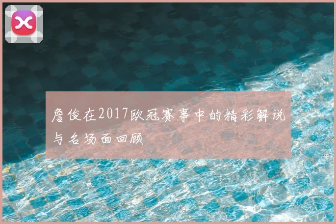 詹俊在2017欧冠赛事中的精彩解说与名场面回顾