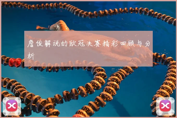 詹俊解说的欧冠决赛精彩回顾与分析