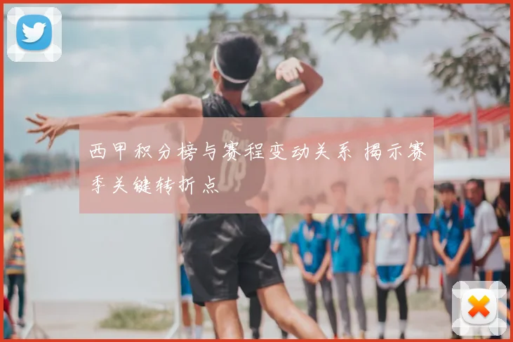西甲积分榜与赛程变动关系 揭示赛季关键转折点
