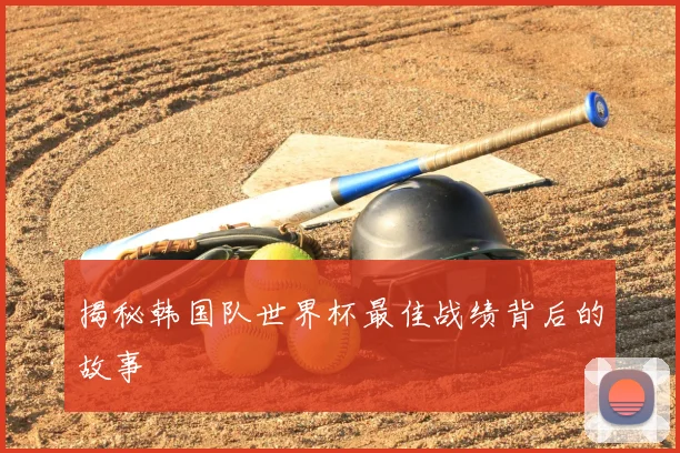 揭秘韩国队世界杯最佳战绩背后的故事