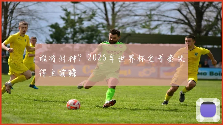 谁将封神？2026年世界杯金手套奖得主前瞻