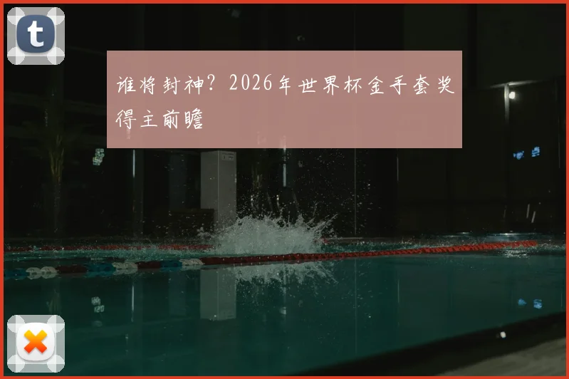 谁将封神?2026年世界杯金手套奖得主前瞻